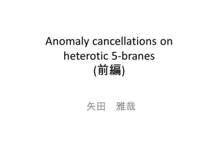 Anomaly cancellations on heterotic 5-branes ( 前編 ) 矢田 雅哉.