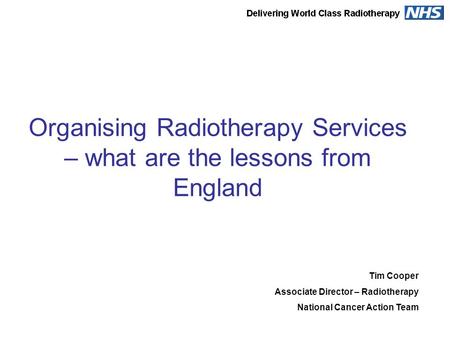 Organising Radiotherapy Services – what are the lessons from England Tim Cooper Associate Director – Radiotherapy National Cancer Action Team.