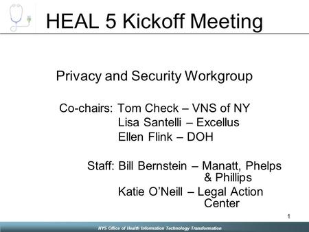 NYS Office of Health Information Technology Transformation 1 HEAL 5 Kickoff Meeting Privacy and Security Workgroup Co-chairs: Tom Check – VNS of NY Lisa.
