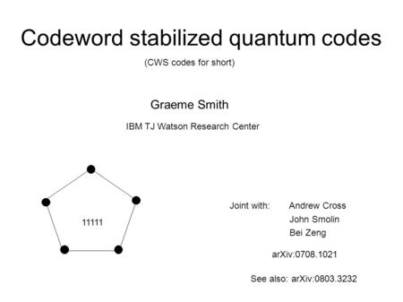 11111 arXiv:0708.1021 Codeword stabilized quantum codes (CWS codes for short) Graeme Smith IBM TJ Watson Research Center Joint with: Andrew Cross John.