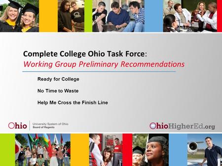 Complete College Ohio Task Force: Working Group Preliminary Recommendations Ready for College No Time to Waste Help Me Cross the Finish Line.