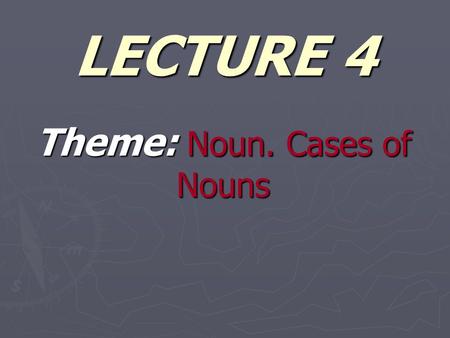 LECTURE 4 Theme: Noun. Cases оf Nouns. PLAN ► 1. Cases Of Nouns. ► 2. Declension of Nouns.