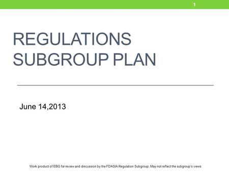 Work product of EBG for review and discussion by the FDASIA Regulation Subgroup; May not reflect the subgroup’s views REGULATIONS SUBGROUP PLAN June 14,2013.