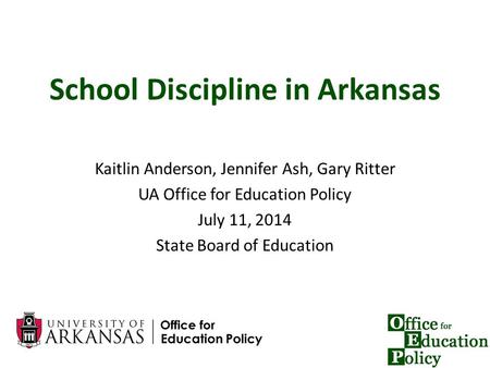 1 School Discipline in Arkansas Kaitlin Anderson, Jennifer Ash, Gary Ritter UA Office for Education Policy July 11, 2014 State Board of Education.