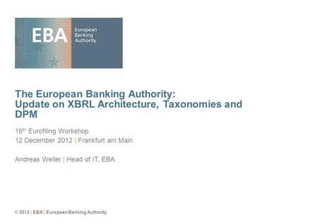 © 2012 | EBA | European Banking Authority The European Banking Authority: Update on XBRL Architecture, Taxonomies and DPM 16 th Eurofiling Workshop 12.