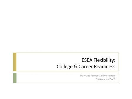 ESEA Flexibility: College & Career Readiness Maryland Accountability Program Presentation 7 of 8.