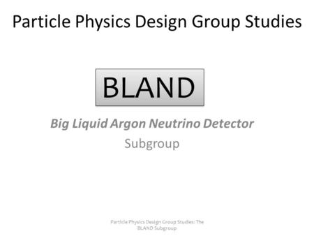 Particle Physics Design Group Studies Big Liquid Argon Neutrino Detector Subgroup Particle Physics Design Group Studies: The BLAND Subgroup BLAND.