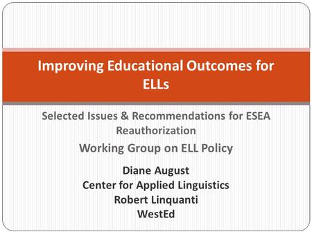 Selected Issues & Recommendations for ESEA Reauthorization Working Group on ELL Policy Improving Educational Outcomes for ELLs Diane August Center for.