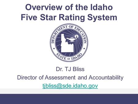 Overview of the Idaho Five Star Rating System Dr. TJ Bliss Director of Assessment and Accountability