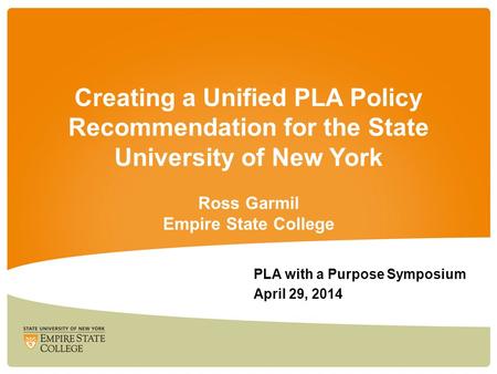 Creating a Unified PLA Policy Recommendation for the State University of New York Ross Garmil Empire State College PLA with a Purpose Symposium April 29,