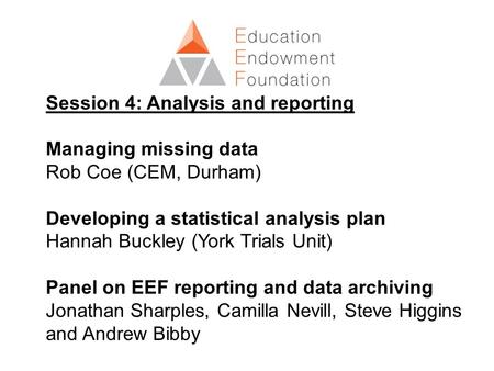 Session 4: Analysis and reporting Managing missing data Rob Coe (CEM, Durham) Developing a statistical analysis plan Hannah Buckley (York Trials Unit)