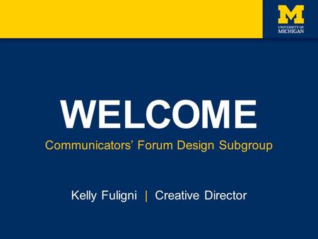 WELCOME Communicators’ Forum Design Subgroup Kelly Fuligni | Creative Director.