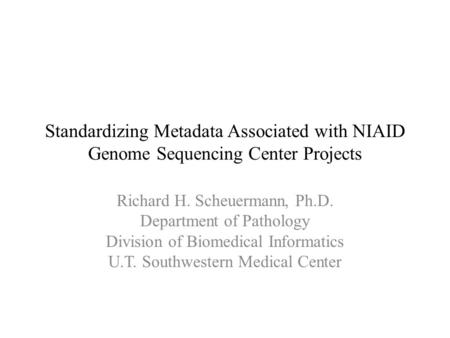 Standardizing Metadata Associated with NIAID Genome Sequencing Center Projects Richard H. Scheuermann, Ph.D. Department of Pathology Division of Biomedical.