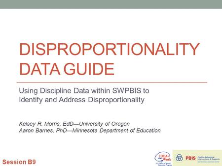 DISPROPORTIONALITY DATA GUIDE Using Discipline Data within SWPBIS to Identify and Address Disproportionality Session B9 Kelsey R. Morris, EdD—University.