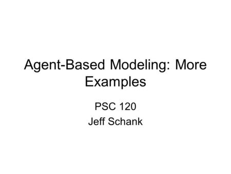 Agent-Based Modeling: More Examples PSC 120 Jeff Schank.