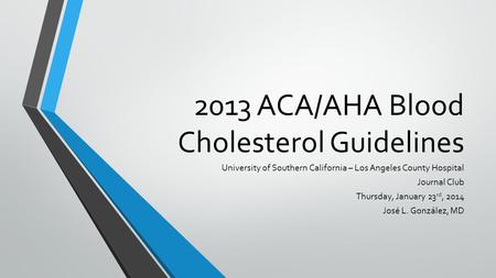 2013 ACA/AHA Blood Cholesterol Guidelines University of Southern California – Los Angeles County Hospital Journal Club Thursday, January 23 rd, 2014 José.