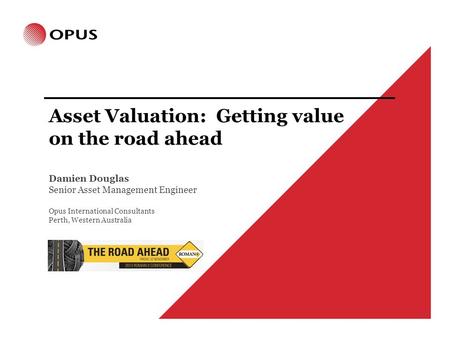 Asset Valuation: Getting value on the road ahead Damien Douglas Senior Asset Management Engineer Opus International Consultants Perth, Western Australia.