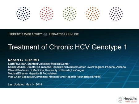 Hepatitis web study H EPATITIS W EB S TUDY H EPATITIS C O NLINE Treatment of Chronic HCV Genotype 1 Robert G. Gish MD Staff Physician, Stanford University.