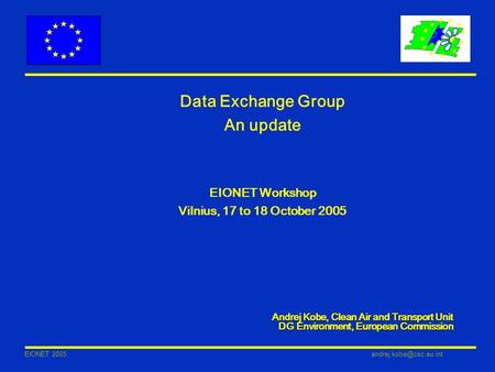 EIONET Data Exchange Group An update EIONET Workshop Vilnius, 17 to 18 October 2005 Andrej Kobe, Clean Air and Transport Unit.