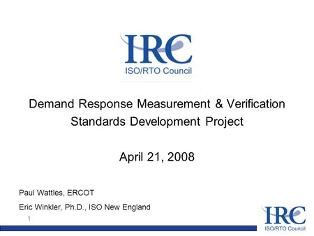 1 Demand Response Measurement & Verification Standards Development Project April 21, 2008 Paul Wattles, ERCOT Eric Winkler, Ph.D., ISO New England.