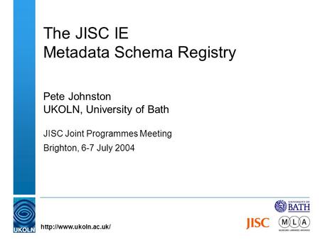 The JISC IE Metadata Schema Registry Pete Johnston UKOLN, University of Bath JISC Joint Programmes Meeting Brighton, 6-7 July 2004
