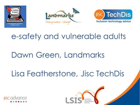 E-safety and vulnerable adults Dawn Green, Landmarks Lisa Featherstone, Jisc TechDis.
