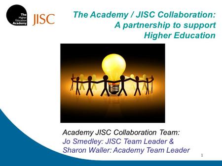 1 Academy JISC Collaboration Team: Jo Smedley: JISC Team Leader & Sharon Waller: Academy Team Leader The Academy / JISC Collaboration: A partnership to.
