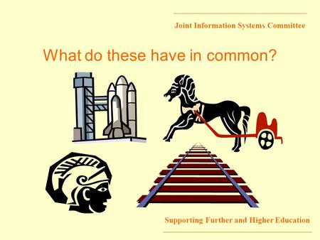 Joint Information Systems Committee Supporting Further and Higher Education What do these have in common?