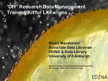 ‘DIY’ Research Data Management Training Kit for Librarians Stuart Macdonald Associate Data Librarian EDINA & Data Library University of Edinburgh DigCurV.