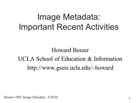 Besser--JISC Image Metadata 6/20/02 1 Image Metadata: Important Recent Activities Howard Besser UCLA School of Education & Information