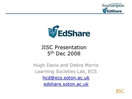 JISC Presentation 5 th Dec 2008 Hugh Davis and Debra Morris Learning Societies Lab, ECS edshare.soton.ac.uk.