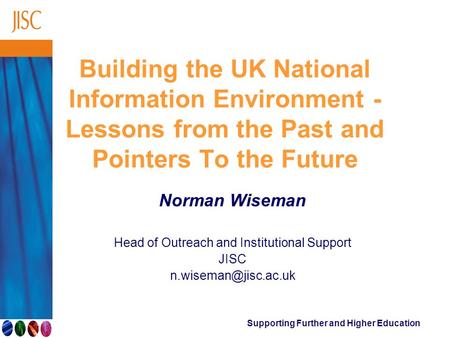 Supporting Further and Higher Education Building the UK National Information Environment - Lessons from the Past and Pointers To the Future Norman Wiseman.
