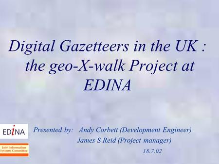 Digital Gazetteers in the UK : the geo-X-walk Project at EDINA Presented by: Andy Corbett (Development Engineer) James S Reid (Project manager) 18.7.02.