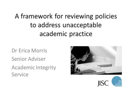 A framework for reviewing policies to address unacceptable academic practice Dr Erica Morris Senior Adviser Academic Integrity Service.