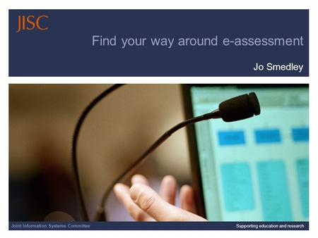 Joint Information Systems Committee | | Slide 1 Find your way around e-assessment Jo Smedley Joint Information Systems CommitteeSupporting education and.