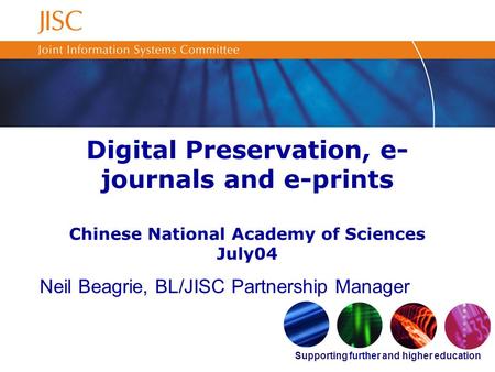 Supporting further and higher education Digital Preservation, e- journals and e-prints Chinese National Academy of Sciences July04 Neil Beagrie, BL/JISC.