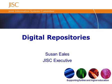 Supporting further and higher education Digital Repositories Susan Eales JISC Executive.