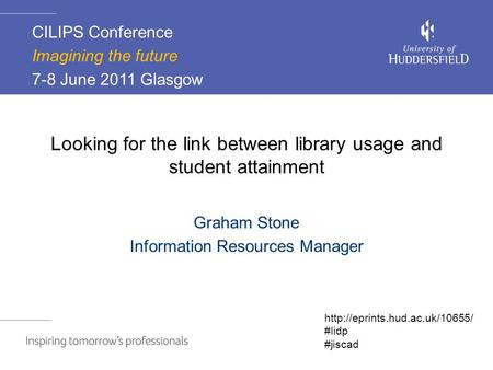 Looking for the link between library usage and student attainment Graham Stone Information Resources Manager CILIPS Conference Imagining the future 7-8.