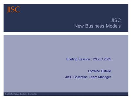 Joint Information Systems Committee JISC New Business Models Briefing Session : ICOLC 2005 Lorraine Estelle JISC Collection Team Manager.