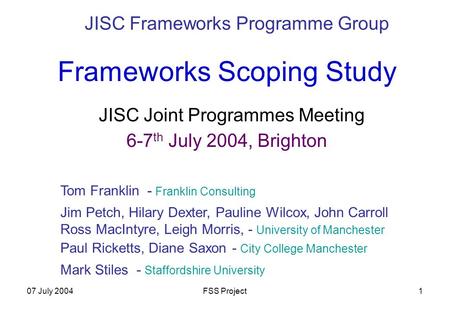 07 July 2004FSS Project1 Frameworks Scoping Study JISC Joint Programmes Meeting 6-7 th July 2004, Brighton JISC Frameworks Programme Group Jim Petch, Hilary.