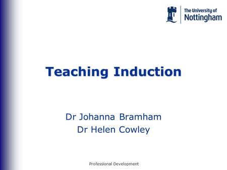 Professional Development Teaching Induction Dr Johanna Bramham Dr Helen Cowley.