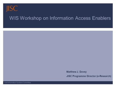 Joint Information Systems Committee WIS Workshop on Information Access Enablers Matthew J. Dovey JISC Programme Director (e-Research)