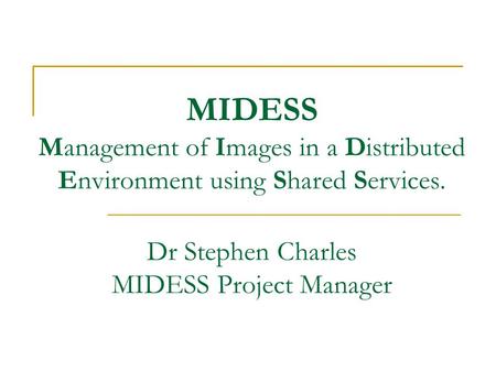 MIDESS Management of Images in a Distributed Environment using Shared Services. Dr Stephen Charles MIDESS Project Manager.