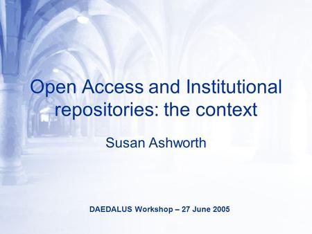 Open Access and Institutional repositories: the context Susan Ashworth DAEDALUS Workshop – 27 June 2005.