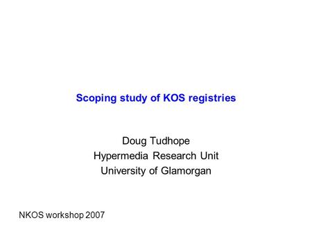 Scoping study of KOS registries Doug Tudhope Hypermedia Research Unit University of Glamorgan NKOS workshop 2007.