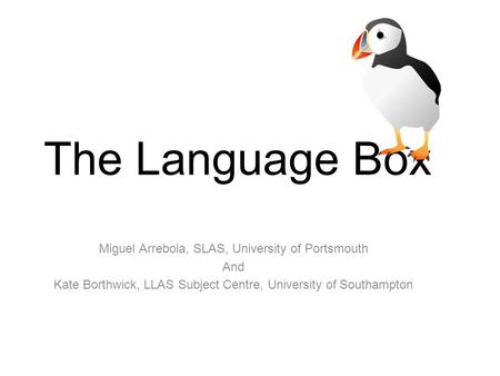 JISC funded Project The Language Box Miguel Arrebola, SLAS, University of Portsmouth And Kate Borthwick, LLAS Subject Centre, University of Southampton.