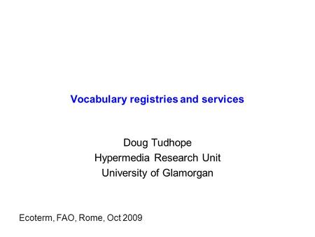 Vocabulary registries and services Doug Tudhope Hypermedia Research Unit University of Glamorgan Ecoterm, FAO, Rome, Oct 2009.