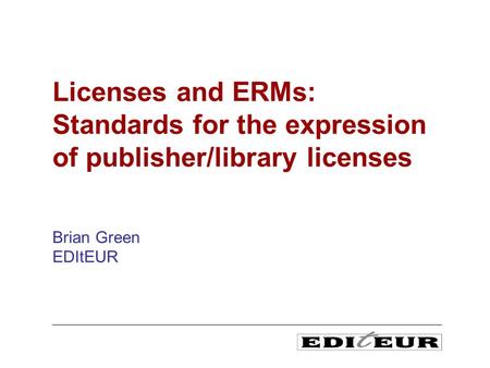 Brian Green EDItEUR Licenses and ERMs: Standards for the expression of publisher/library licenses.