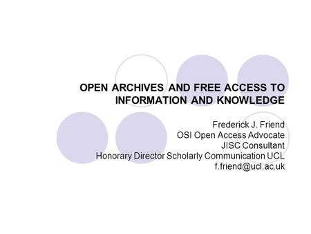 OPEN ARCHIVES AND FREE ACCESS TO INFORMATION AND KNOWLEDGE Frederick J. Friend OSI Open Access Advocate JISC Consultant Honorary Director Scholarly Communication.