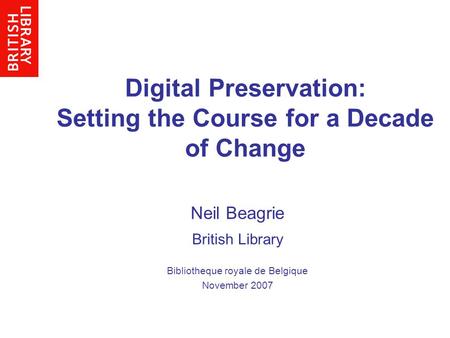 Digital Preservation: Setting the Course for a Decade of Change Neil Beagrie British Library Bibliotheque royale de Belgique November 2007.